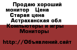 Продаю хороший монитор › Цена ­ 1 500 › Старая цена ­ 1 500 - Астраханская обл. Компьютеры и игры » Мониторы   